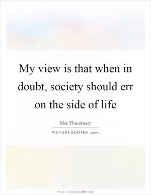My view is that when in doubt, society should err on the side of life Picture Quote #1