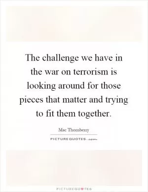 The challenge we have in the war on terrorism is looking around for those pieces that matter and trying to fit them together Picture Quote #1