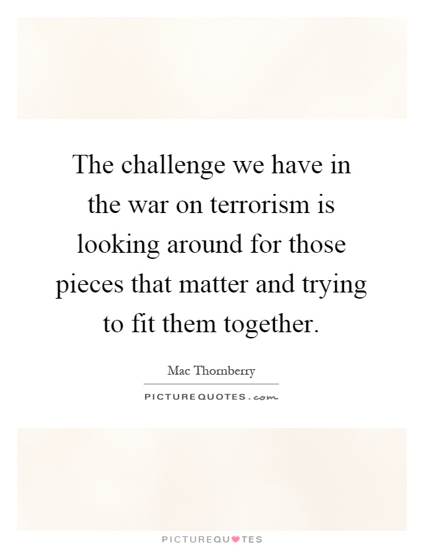 The challenge we have in the war on terrorism is looking around for those pieces that matter and trying to fit them together Picture Quote #1