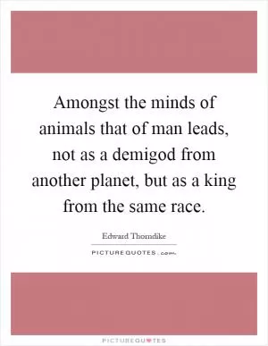 Amongst the minds of animals that of man leads, not as a demigod from another planet, but as a king from the same race Picture Quote #1