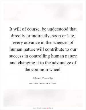 It will of course, be understood that directly or indirectly, soon or late, every advance in the sciences of human nature will contribute to our success in controlling human nature and changing it to the advantage of the common wheel Picture Quote #1