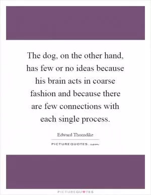 The dog, on the other hand, has few or no ideas because his brain acts in coarse fashion and because there are few connections with each single process Picture Quote #1