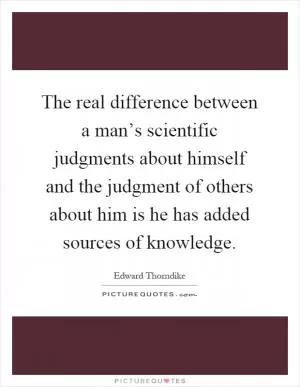 The real difference between a man’s scientific judgments about himself and the judgment of others about him is he has added sources of knowledge Picture Quote #1