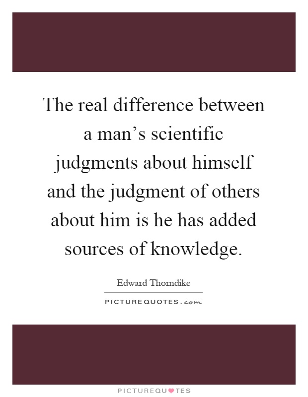 The real difference between a man's scientific judgments about himself and the judgment of others about him is he has added sources of knowledge Picture Quote #1