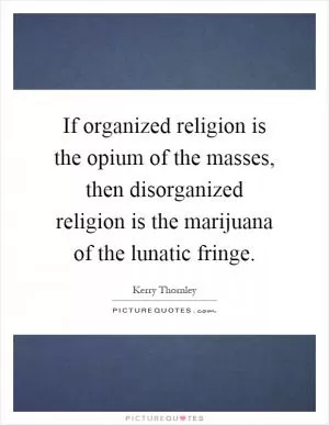 If organized religion is the opium of the masses, then disorganized religion is the marijuana of the lunatic fringe Picture Quote #1