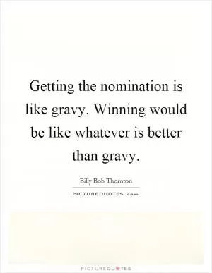 Getting the nomination is like gravy. Winning would be like whatever is better than gravy Picture Quote #1