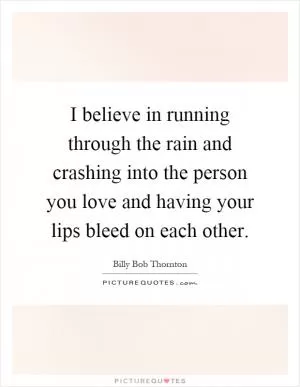 I believe in running through the rain and crashing into the person you love and having your lips bleed on each other Picture Quote #1