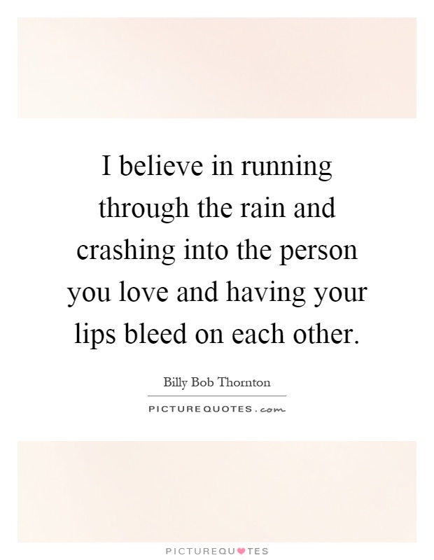 I believe in running through the rain and crashing into the person you love and having your lips bleed on each other Picture Quote #1