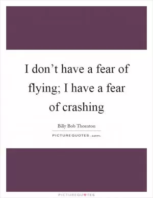 I don’t have a fear of flying; I have a fear of crashing Picture Quote #1