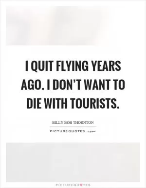 I quit flying years ago. I don’t want to die with tourists Picture Quote #1