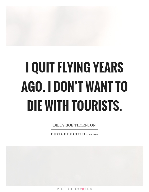 I quit flying years ago. I don't want to die with tourists Picture Quote #1
