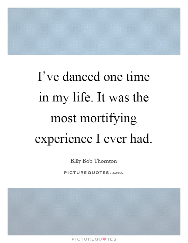 I've danced one time in my life. It was the most mortifying experience I ever had Picture Quote #1
