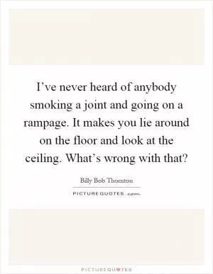 I’ve never heard of anybody smoking a joint and going on a rampage. It makes you lie around on the floor and look at the ceiling. What’s wrong with that? Picture Quote #1
