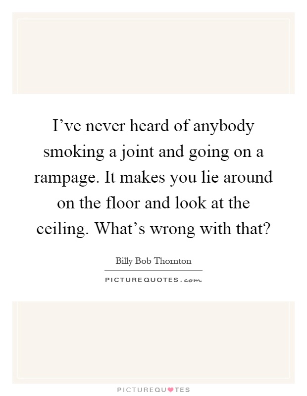 I've never heard of anybody smoking a joint and going on a rampage. It makes you lie around on the floor and look at the ceiling. What's wrong with that? Picture Quote #1