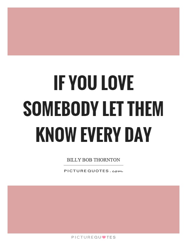 If you love somebody let them know every day Picture Quote #1