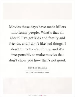 Movies these days have made killers into funny people. What’s that all about? I’ve got kids and family and friends, and I don’t like bad things. I don’t think they’re funny, and it’s irresponsible to make movies that don’t show you how that’s not good Picture Quote #1