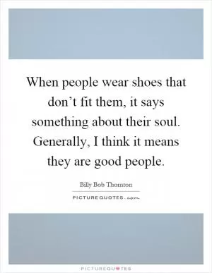 When people wear shoes that don’t fit them, it says something about their soul. Generally, I think it means they are good people Picture Quote #1