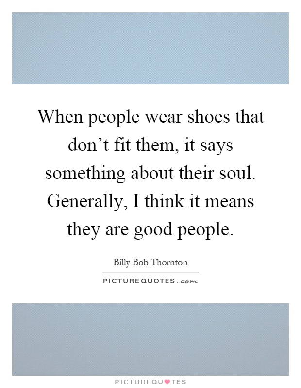 When people wear shoes that don't fit them, it says something about their soul. Generally, I think it means they are good people Picture Quote #1