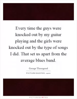 Every time the guys were knocked out by my guitar playing and the girls were knocked out by the type of songs I did. That set us apart from the average blues band Picture Quote #1