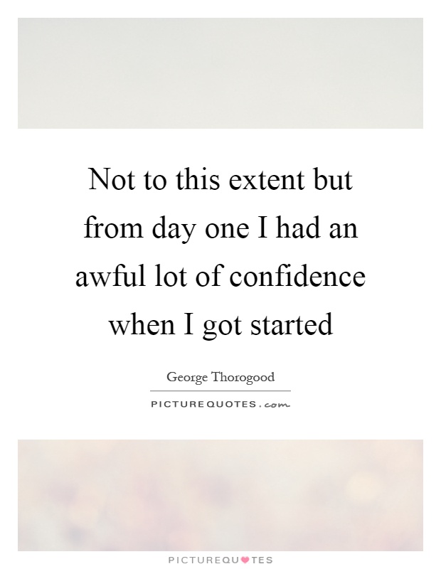 Not to this extent but from day one I had an awful lot of confidence when I got started Picture Quote #1