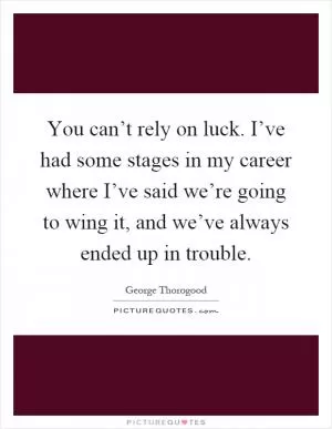 You can’t rely on luck. I’ve had some stages in my career where I’ve said we’re going to wing it, and we’ve always ended up in trouble Picture Quote #1