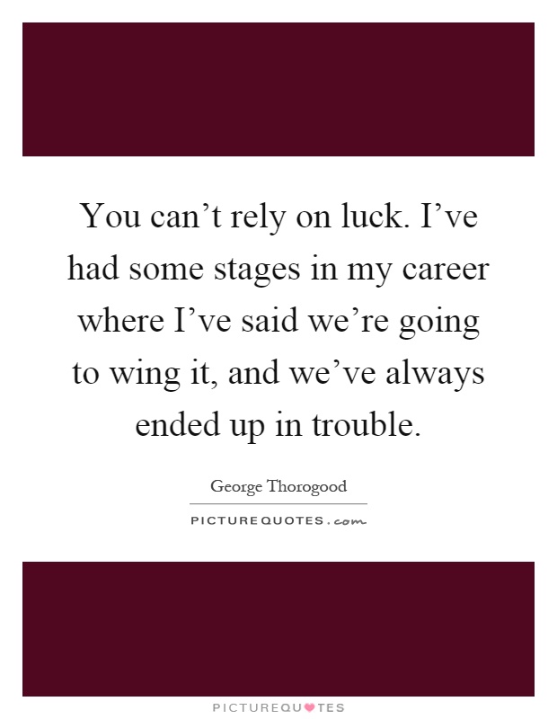 You can't rely on luck. I've had some stages in my career where I've said we're going to wing it, and we've always ended up in trouble Picture Quote #1