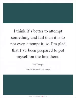 I think it’s better to attempt something and fail than it is to not even attempt it, so I’m glad that I’ve been prepared to put myself on the line there Picture Quote #1
