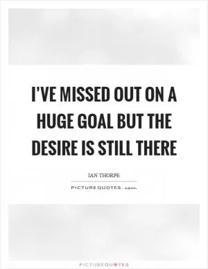 I’ve missed out on a huge goal but the desire is still there Picture Quote #1