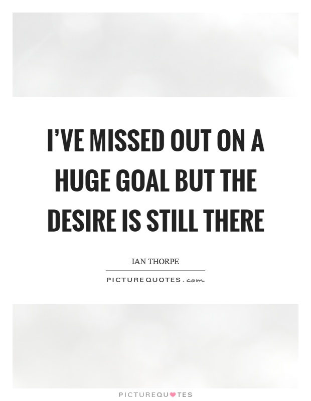 I've missed out on a huge goal but the desire is still there Picture Quote #1