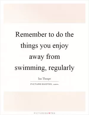 Remember to do the things you enjoy away from swimming, regularly Picture Quote #1