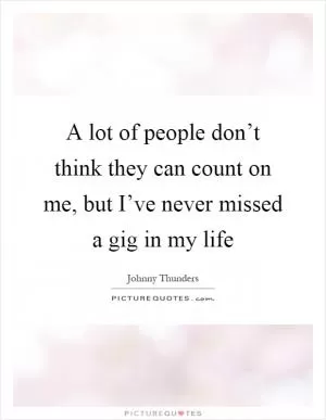 A lot of people don’t think they can count on me, but I’ve never missed a gig in my life Picture Quote #1