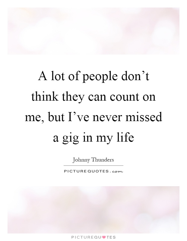 A lot of people don't think they can count on me, but I've never missed a gig in my life Picture Quote #1