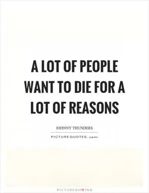 A lot of people want to die for a lot of reasons Picture Quote #1