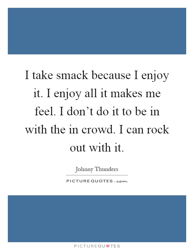 I take smack because I enjoy it. I enjoy all it makes me feel. I don't do it to be in with the in crowd. I can rock out with it Picture Quote #1