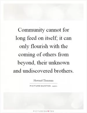 Community cannot for long feed on itself; it can only flourish with the coming of others from beyond, their unknown and undiscovered brothers Picture Quote #1