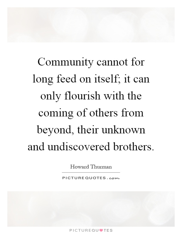 Community cannot for long feed on itself; it can only flourish with the coming of others from beyond, their unknown and undiscovered brothers Picture Quote #1