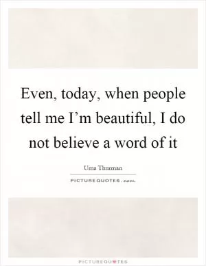 Even, today, when people tell me I’m beautiful, I do not believe a word of it Picture Quote #1