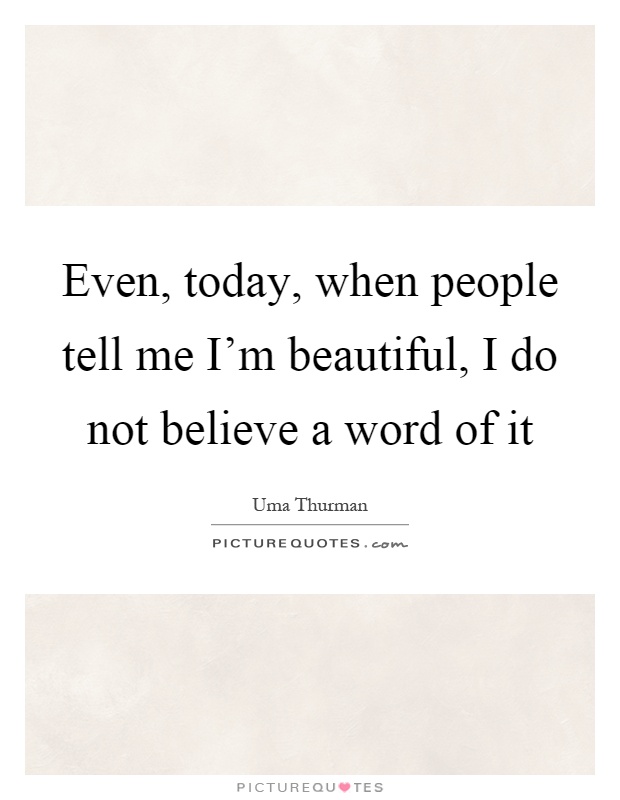 Even, today, when people tell me I'm beautiful, I do not believe a word of it Picture Quote #1