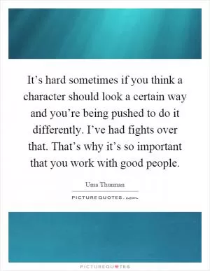 It’s hard sometimes if you think a character should look a certain way and you’re being pushed to do it differently. I’ve had fights over that. That’s why it’s so important that you work with good people Picture Quote #1