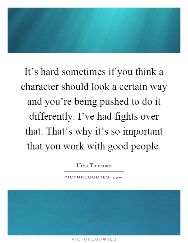 It's hard sometimes if you think a character should look a certain way and you're being pushed to do it differently. I've had fights over that. That's why it's so important that you work with good people Picture Quote #1