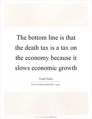 The bottom line is that the death tax is a tax on the economy because it slows economic growth Picture Quote #1