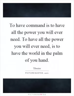 To have command is to have all the power you will ever need. To have all the power you will ever need, is to have the world in the palm of you hand Picture Quote #1