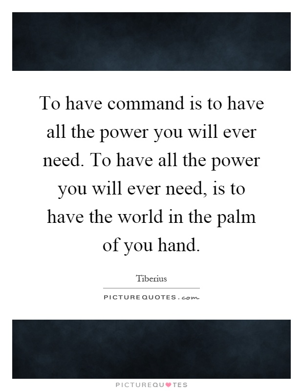 To have command is to have all the power you will ever need. To have all the power you will ever need, is to have the world in the palm of you hand Picture Quote #1