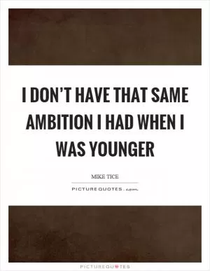I don’t have that same ambition I had when I was younger Picture Quote #1