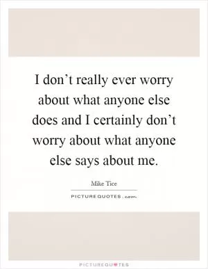 I don’t really ever worry about what anyone else does and I certainly don’t worry about what anyone else says about me Picture Quote #1