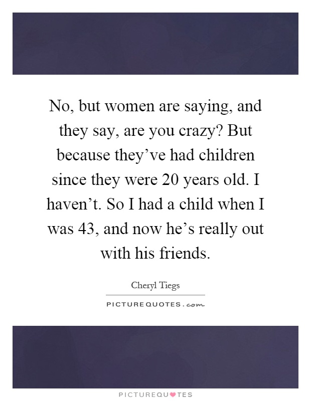 No, but women are saying, and they say, are you crazy? But because they've had children since they were 20 years old. I haven't. So I had a child when I was 43, and now he's really out with his friends Picture Quote #1