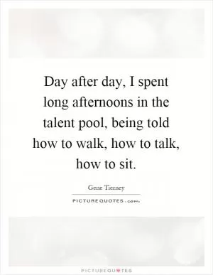 Day after day, I spent long afternoons in the talent pool, being told how to walk, how to talk, how to sit Picture Quote #1
