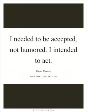 I needed to be accepted, not humored. I intended to act Picture Quote #1