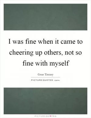 I was fine when it came to cheering up others, not so fine with myself Picture Quote #1