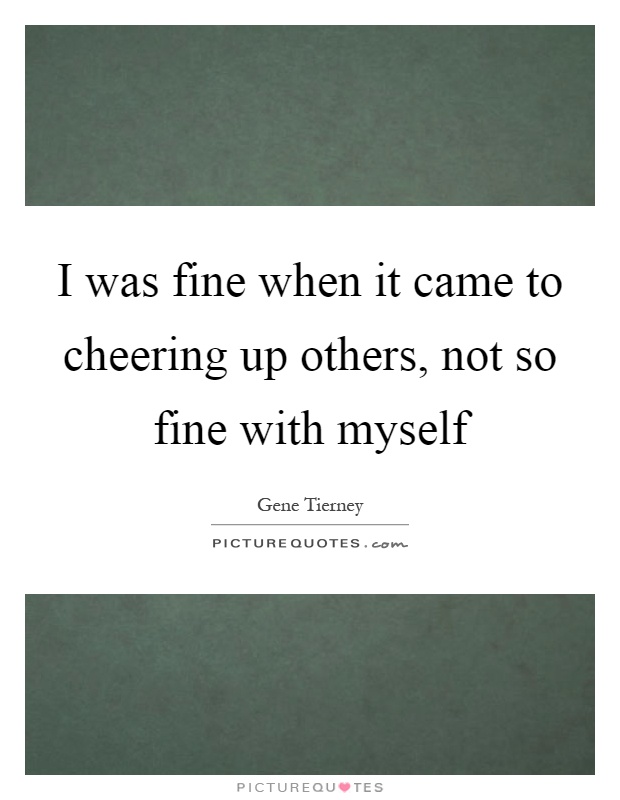 I was fine when it came to cheering up others, not so fine with myself Picture Quote #1